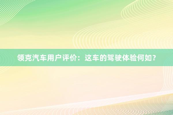 领克汽车用户评价：这车的驾驶体验何如？